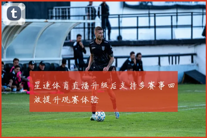 星速体育直播升级后支持多赛事回放提升观赛体验