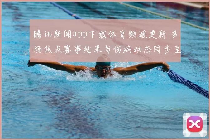 腾讯新闻app下载体育频道更新 多场焦点赛事结果与伤病动态同步呈现