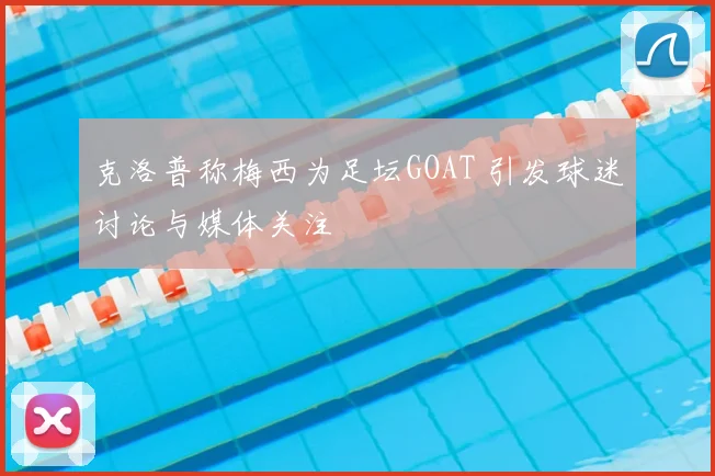 克洛普称梅西为足坛GOAT 引发球迷讨论与媒体关注