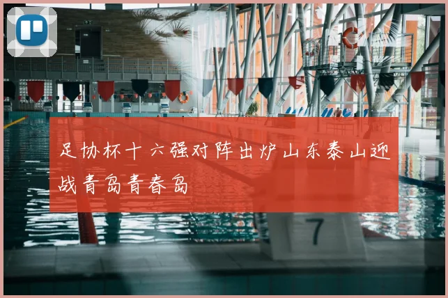足协杯十六强对阵出炉山东泰山迎战青岛青春岛