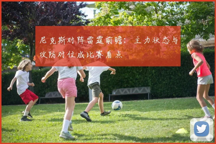 尼克斯对阵雷霆前瞻：主力状态与攻防对位成比赛看点