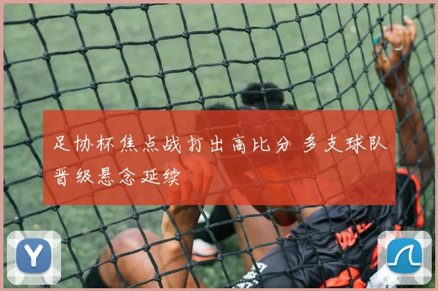 足协杯焦点战打出高比分 多支球队晋级悬念延续