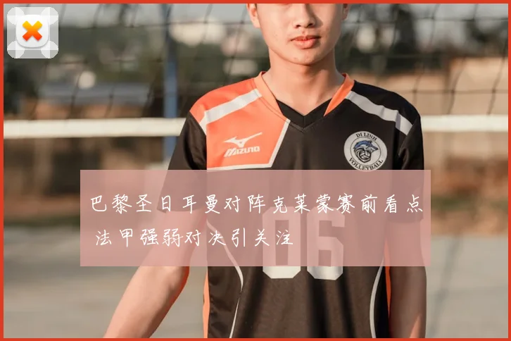 巴黎圣日耳曼对阵克莱蒙赛前看点 法甲强弱对决引关注