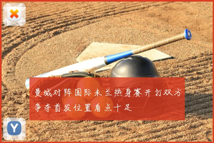 曼城对阵国际米兰热身赛开打双方争夺首发位置看点十足