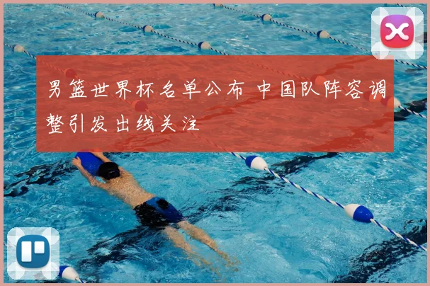 男篮世界杯名单公布 中国队阵容调整引发出线关注