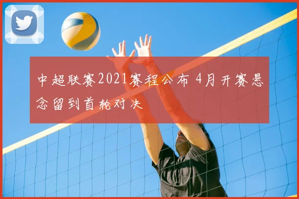 中超联赛2021赛程公布 4月开赛悬念留到首轮对决