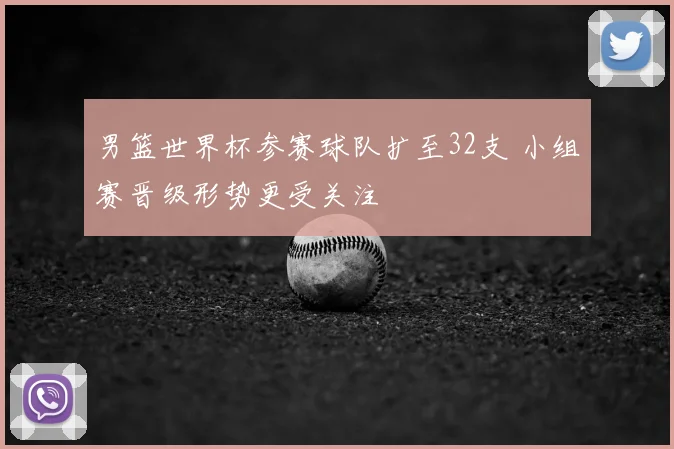 男篮世界杯参赛球队扩至32支 小组赛晋级形势更受关注