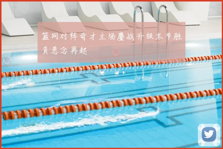 篮网对阵奇才主场鏖战升级末节胜负悬念再起