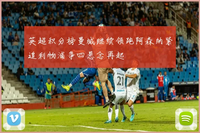 英超积分榜曼城继续领跑阿森纳紧追利物浦争四悬念再起