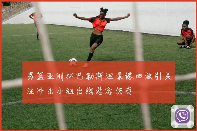 男篮亚洲杯巴勒斯坦录像回放引关注冲击小组出线悬念仍存