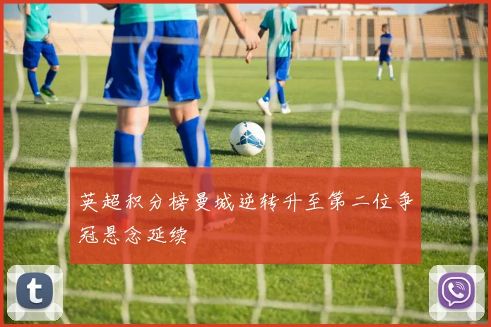 英超积分榜曼城逆转升至第二位争冠悬念延续