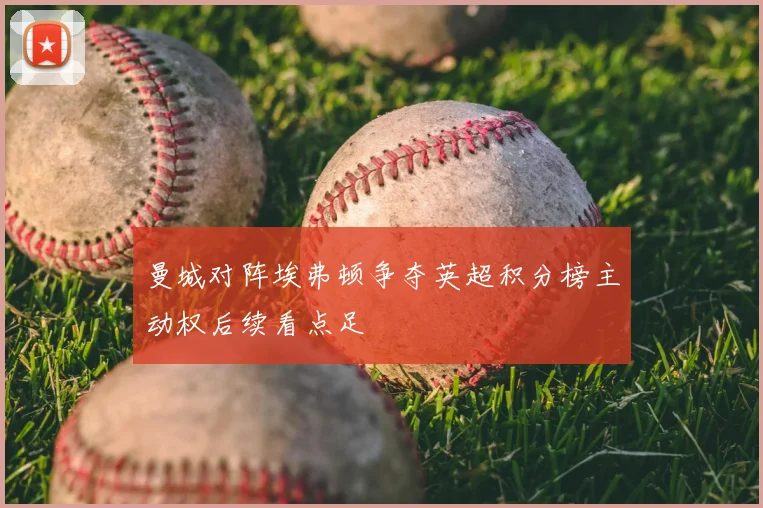 曼城对阵埃弗顿争夺英超积分榜主动权后续看点足