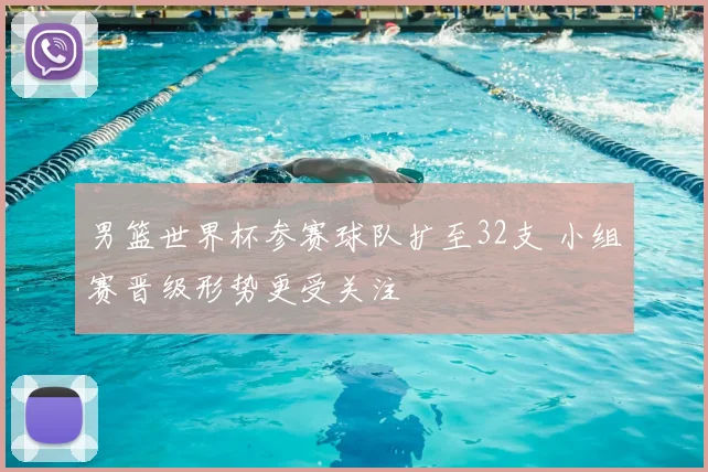 男篮世界杯参赛球队扩至32支 小组赛晋级形势更受关注