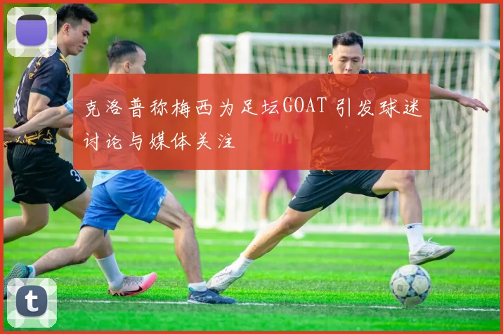 克洛普称梅西为足坛GOAT 引发球迷讨论与媒体关注