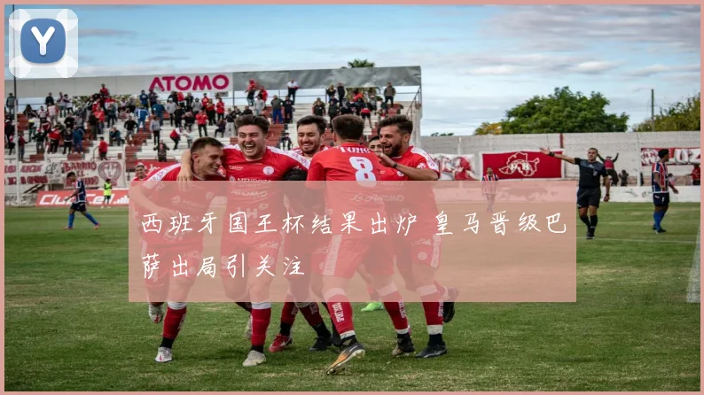 西班牙国王杯结果出炉 皇马晋级巴萨出局引关注
