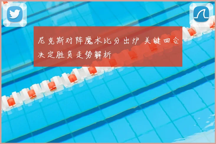 尼克斯对阵魔术比分出炉 关键回合决定胜负走势解析