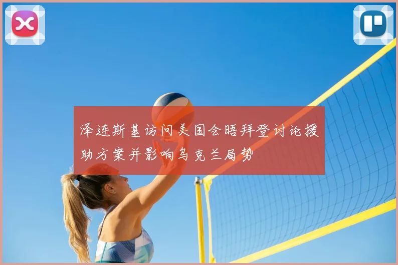泽连斯基访问美国会晤拜登讨论援助方案并影响乌克兰局势