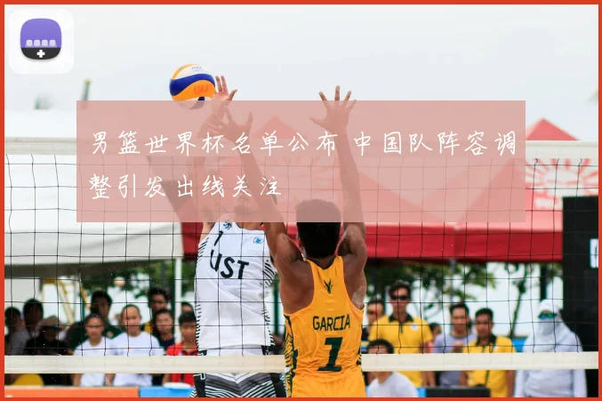 男篮世界杯名单公布 中国队阵容调整引发出线关注
