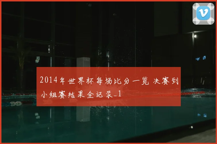 2014年世界杯每场比分一览 决赛到小组赛结果全记录_1