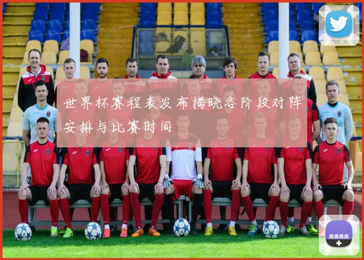 世界杯赛程表发布揭晓各阶段对阵安排与比赛时间