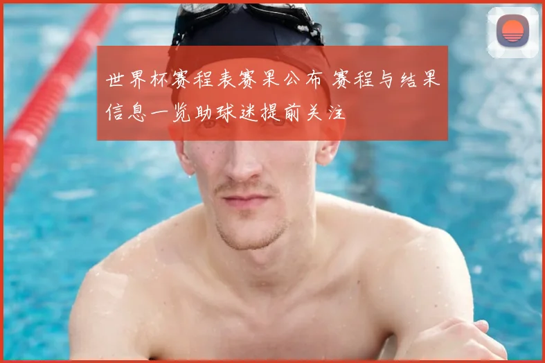 世界杯赛程表赛果公布 赛程与结果信息一览助球迷提前关注