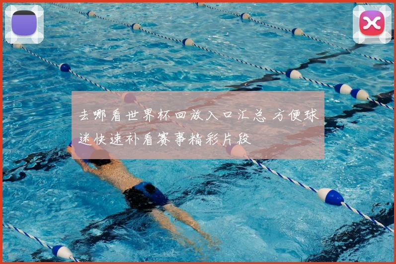 去哪看世界杯回放入口汇总 方便球迷快速补看赛事精彩片段