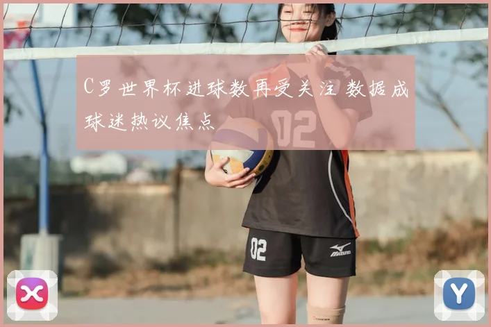 C罗世界杯进球数再受关注 数据成球迷热议焦点