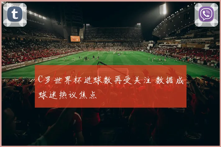 C罗世界杯进球数再受关注 数据成球迷热议焦点