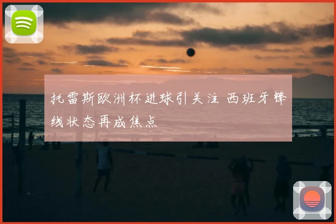 托雷斯欧洲杯进球引关注 西班牙锋线状态再成焦点