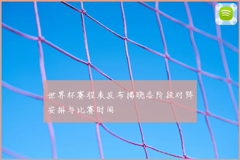 世界杯赛程表发布揭晓各阶段对阵安排与比赛时间