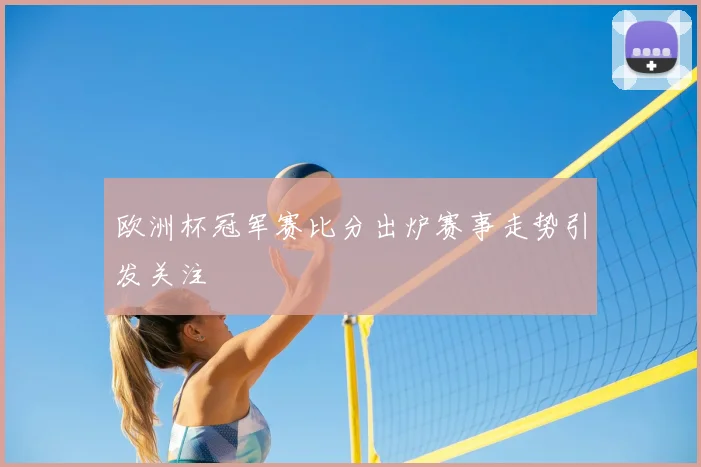 欧洲杯冠军赛比分出炉赛事走势引发关注