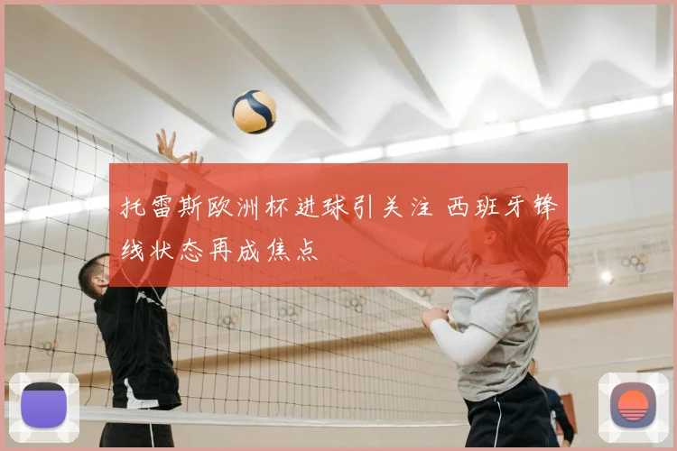 托雷斯欧洲杯进球引关注 西班牙锋线状态再成焦点