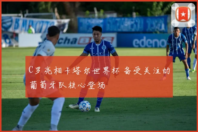 C罗亮相卡塔尔世界杯 备受关注的葡萄牙队核心登场