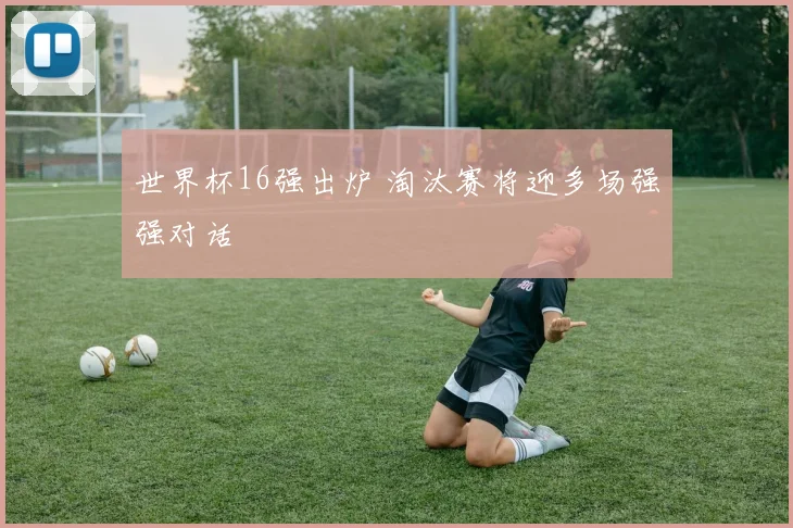 世界杯16强出炉 淘汰赛将迎多场强强对话